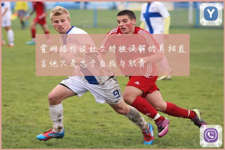 霍姆格伦谈杜兰特被误解的真相直言他只是忠于自我与职责