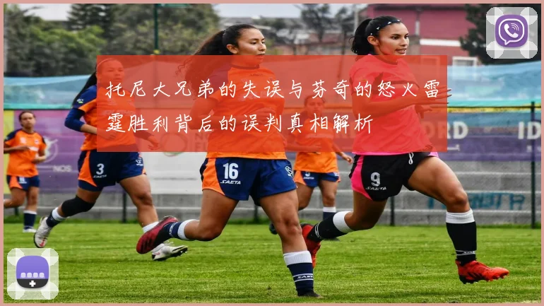 托尼大兄弟的失误与芬奇的怒火雷霆胜利背后的误判真相解析