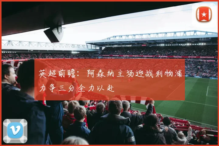 英超前瞻：阿森纳主场迎战利物浦力争三分全力以赴