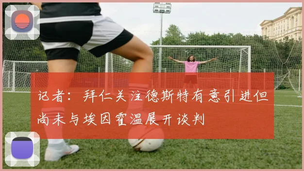 记者：拜仁关注德斯特有意引进但尚未与埃因霍温展开谈判
