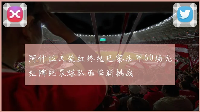阿什拉夫染红终结巴黎法甲60场无红牌纪录球队面临新挑战