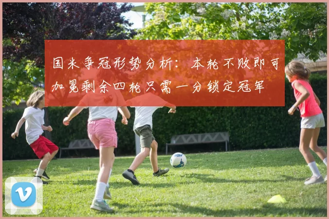 国米争冠形势分析：本轮不败即可加冕剩余四轮只需一分锁定冠军