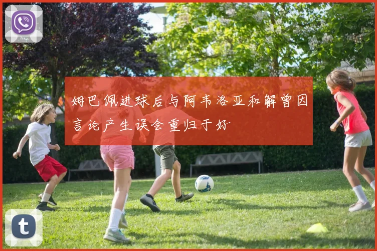 姆巴佩进球后与阿韦洛亚和解曾因言论产生误会重归于好