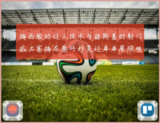 梅西般的过人技术与赫斯基的射门威力塞梅尼奥巧妙晃过库库展现绝佳脚法