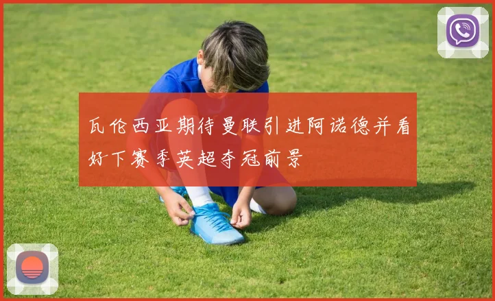 瓦伦西亚期待曼联引进阿诺德并看好下赛季英超夺冠前景